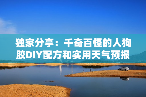獨家分享：千奇百怪的人狗膠DIY配方和實用天氣預報免費獲取
