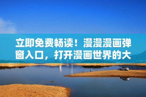 立即免費暢讀！漫漫漫畫彈窗入口，打開漫畫世界的大門