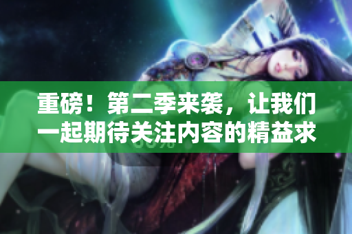 重磅！第二季來襲，讓我們一起期待關注內容的精益求精