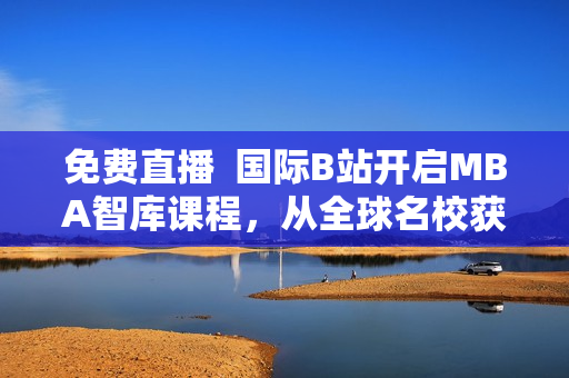 免費直播  國際B站開啟MBA智庫課程，從全球名校獲取商業智慧！