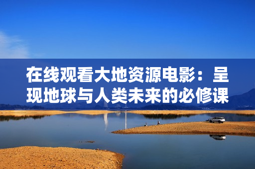 在線觀看大地資源電影：呈現地球與人類未來的必修課