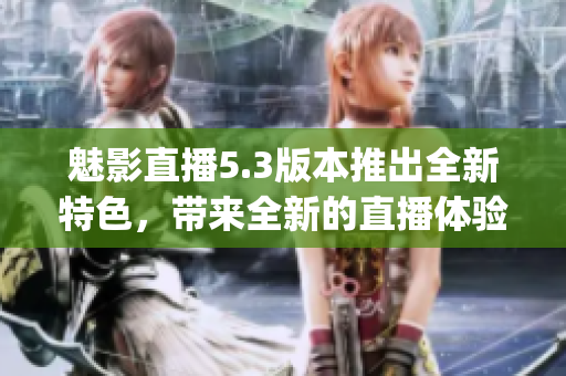 魅影直播5.3版本推出全新特色，帶來全新的直播體驗(1)
