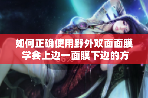 如何正確使用野外雙面面膜 學(xué)會上邊一面膜下邊的方法，呵護(hù)肌膚不間斷