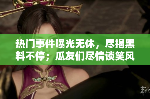 熱門事件曝光無休，盡揭黑料不停；瓜友們盡情談笑風(fēng)生