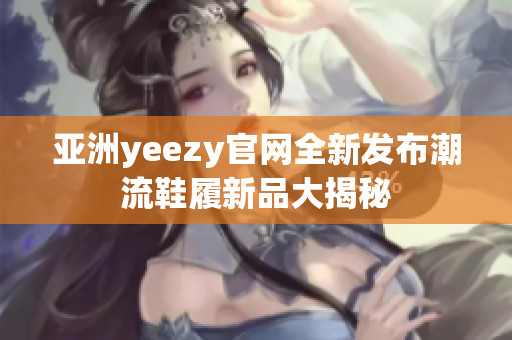 亞洲yeezy官網全新發布潮流鞋履新品大揭秘