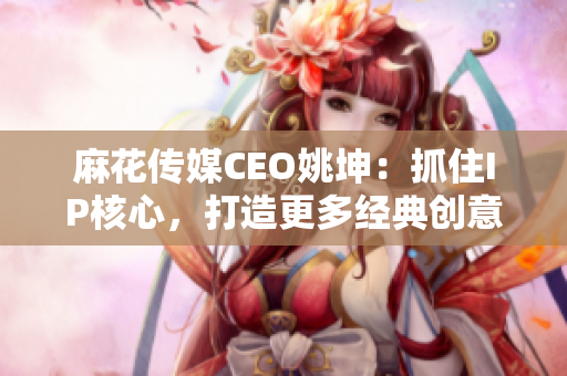 麻花傳媒CEO姚坤：抓住IP核心，打造更多經典創意IP