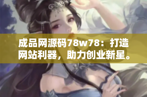 成品網源碼78w78：打造網站利器，助力創業新星。