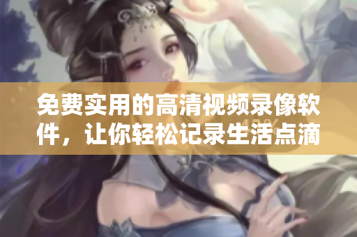 免費(fèi)實(shí)用的高清視頻錄像軟件，讓你輕松記錄生活點(diǎn)滴
