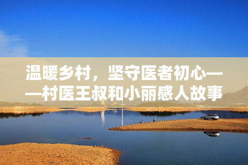 溫暖鄉(xiāng)村，堅(jiān)守醫(yī)者初心——村醫(yī)王叔和小麗感人故事