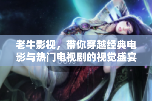 老牛影視，帶你穿越經(jīng)典電影與熱門電視劇的視覺盛宴