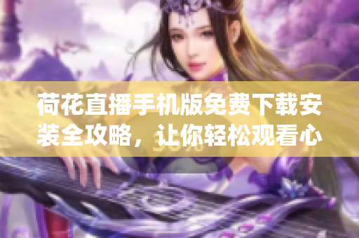 荷花直播手機(jī)版免費下載安裝全攻略，讓你輕松觀看心儀直播！(1)