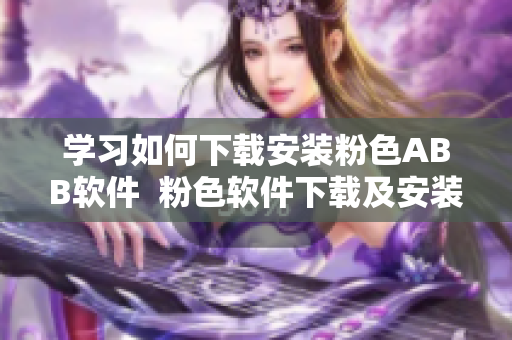 學(xué)習(xí)如何下載安裝粉色ABB軟件  粉色軟件下載及安裝指南