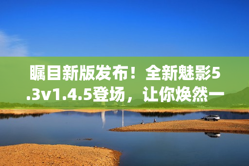 矚目新版發布！全新魅影5.3v1.4.5登場，讓你煥然一新(1)