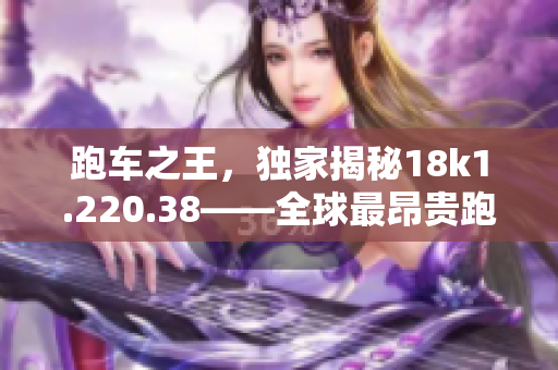 跑車之王，獨(dú)家揭秘18k1.220.38——全球最昂貴跑車的故事