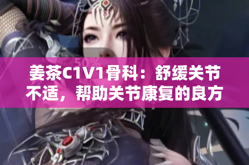 姜茶C1V1骨科：舒緩關(guān)節(jié)不適，幫助關(guān)節(jié)康復(fù)的良方