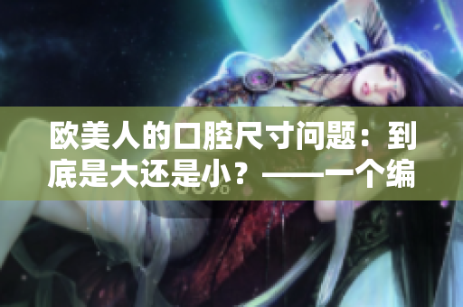 歐美人的口腔尺寸問題：到底是大還是小？——一個(gè)編輯的看法