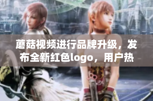 蘑菇視頻進(jìn)行品牌升級(jí)，發(fā)布全新紅色logo，用戶熱議不斷(1)