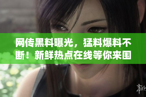 網(wǎng)傳黑料曝光，猛料爆料不斷！新鮮熱點(diǎn)在線等你來圍觀(1)