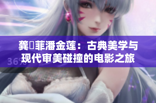 龔玥菲潘金蓮：古典美學(xué)與現(xiàn)代審美碰撞的電影之旅
