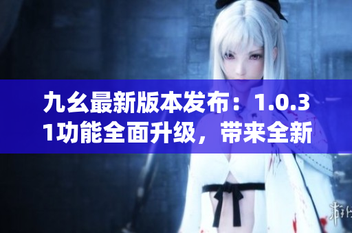 九幺最新版本發(fā)布：1.0.31功能全面升級(jí)，帶來全新使用體驗(yàn)(1)