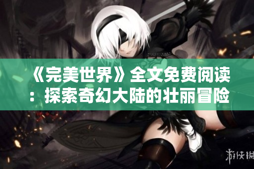 《完美世界》全文免費(fèi)閱讀：探索奇幻大陸的壯麗冒險