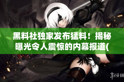 黑料社獨(dú)家發(fā)布猛料！揭秘曝光令人震驚的內(nèi)幕報(bào)道(1)