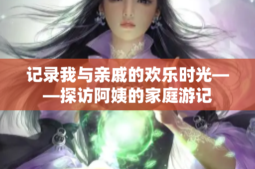 記錄我與親戚的歡樂時光——探訪阿姨的家庭游記