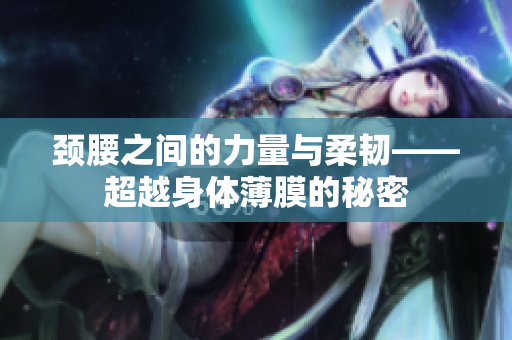 頸腰之間的力量與柔韌——超越身體薄膜的秘密