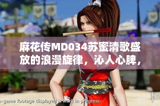 麻花傳MD034蘇蜜清歌盛放的浪漫旋律，沁人心脾，溫暖心靈