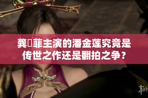 龔玥菲主演的潘金蓮究竟是傳世之作還是翻拍之爭？