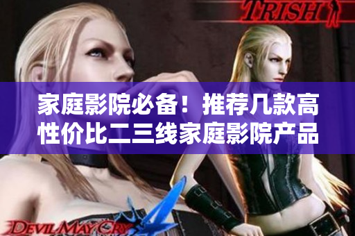 家庭影院必備！推薦幾款高性價比二三線家庭影院產品