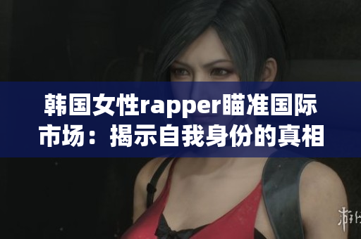 韓國女性rapper瞄準(zhǔn)國際市場：揭示自我身份的真相與力量!