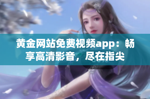 黃金網站免費視頻app：暢享高清影音，盡在指尖