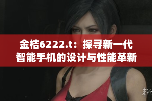 金桔6222.t：探尋新一代智能手機(jī)的設(shè)計(jì)與性能革新(1)