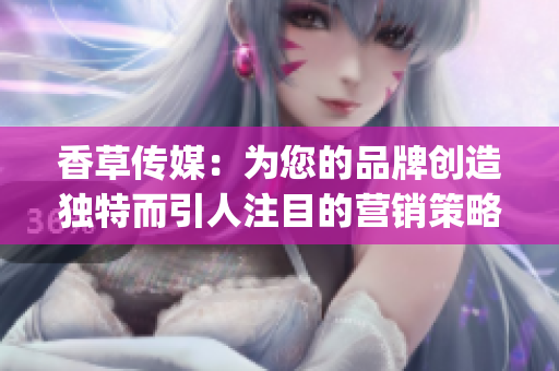 香草傳媒：為您的品牌創造獨特而引人注目的營銷策略(1)