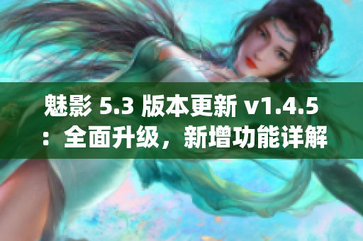 魅影 5.3 版本更新 v1.4.5：全面升級，新增功能詳解(1)