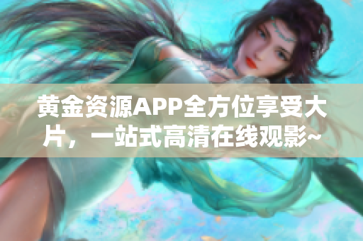 黃金資源APP全方位享受大片，一站式高清在線觀影~