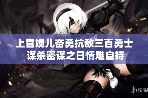 上官婉兒奮勇抗敵三百勇士 謀殺密謀之日情難自持