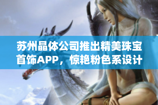蘇州晶體公司推出精美珠寶首飾APP，驚艷粉色系設計引領時尚潮流(1)