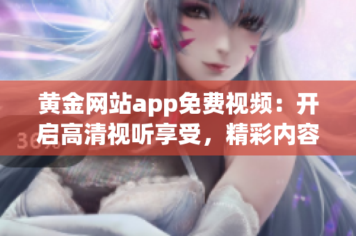 黃金網站app免費視頻：開啟高清視聽享受，精彩內容隨心暢享