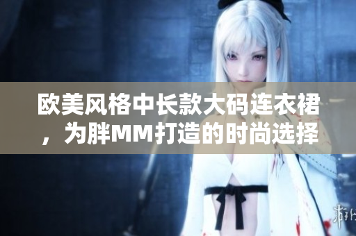 歐美風格中長款大碼連衣裙，為胖MM打造的時尚選擇