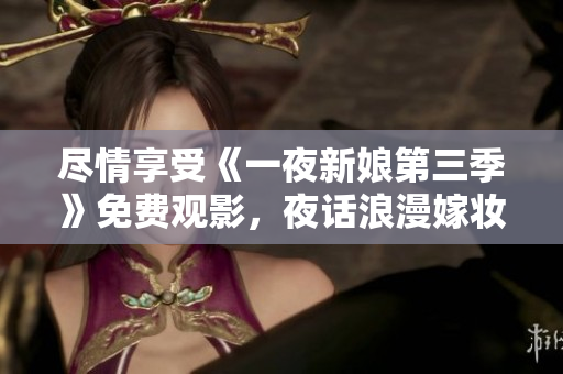 盡情享受《一夜新娘第三季》免費觀影，夜話浪漫嫁妝新歡
