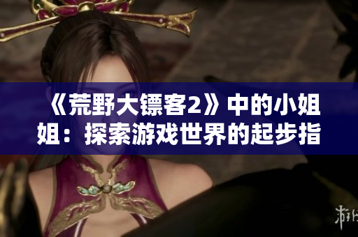 《荒野大鏢客2》中的小姐姐：探索游戲世界的起步指南