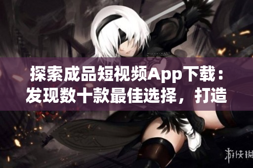 探索成品短視頻App下載：發現數十款最佳選擇，打造個性化影音世界