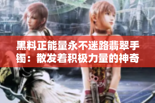 黑料正能量永不迷路翡翠手鐲：散發著積極力量的神奇魅力