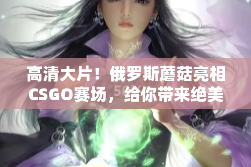 高清大片！俄羅斯蘑菇亮相CSGO賽場，給你帶來絕美視覺盛宴！