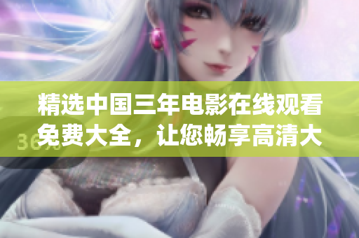 精選中國三年電影在線觀看免費大全，讓您暢享高清大片！(1)