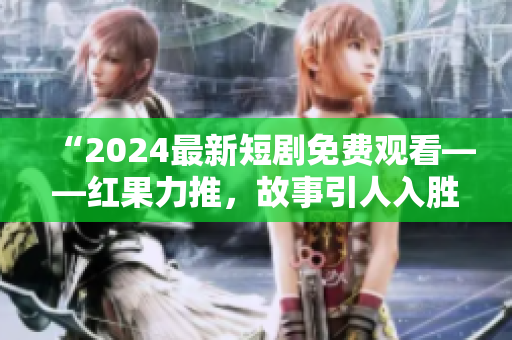 “2024最新短劇免費觀看——紅果力推，故事引人入勝！”