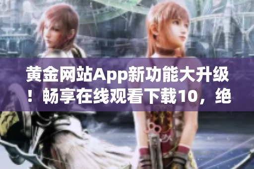 黃金網站App新功能大升級！暢享在線觀看下載10，絕不容錯過(1)