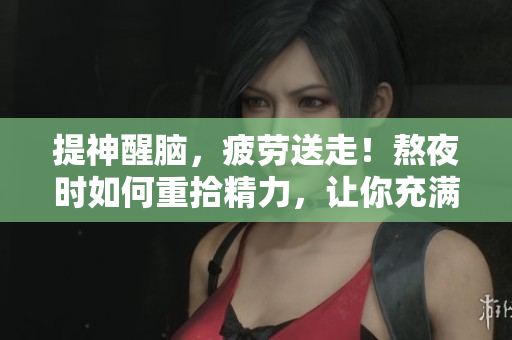 提神醒腦，疲勞送走！熬夜時如何重拾精力，讓你充滿活力的小竅門！